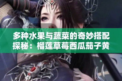 多种水果与蔬菜的奇妙搭配探秘：榴莲草莓西瓜茄子黄瓜的魅力