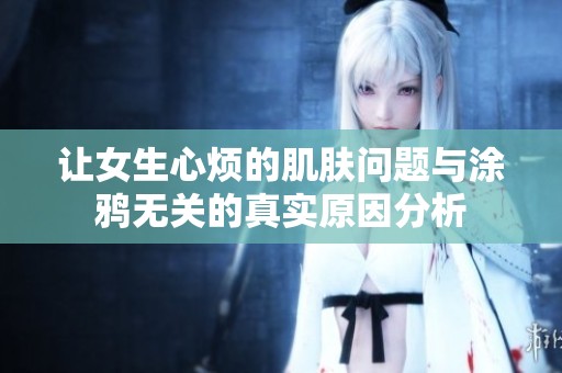 让女生心烦的肌肤问题与涂鸦无关的真实原因分析