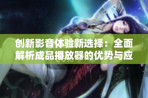 创新影音体验新选择：全面解析成品播放器的优势与应用