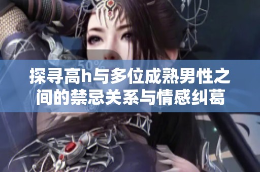 探寻高h与多位成熟男性之间的禁忌关系与情感纠葛