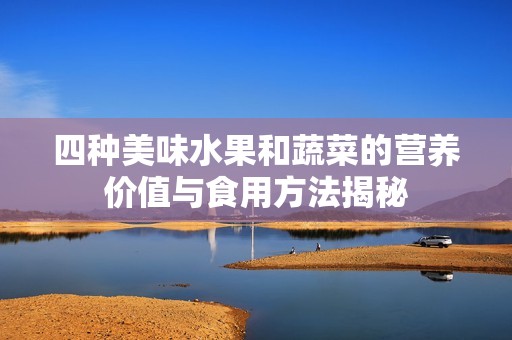 四种美味水果和蔬菜的营养价值与食用方法揭秘