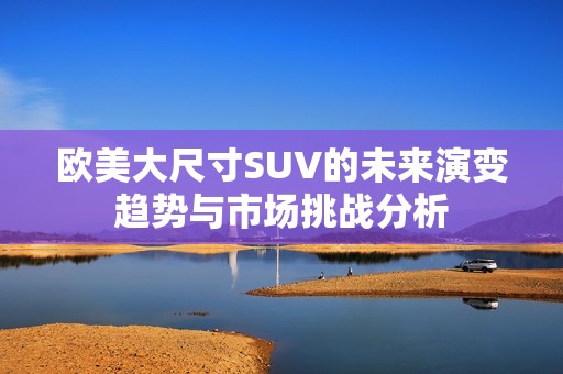 欧美大尺寸SUV的未来演变趋势与市场挑战分析