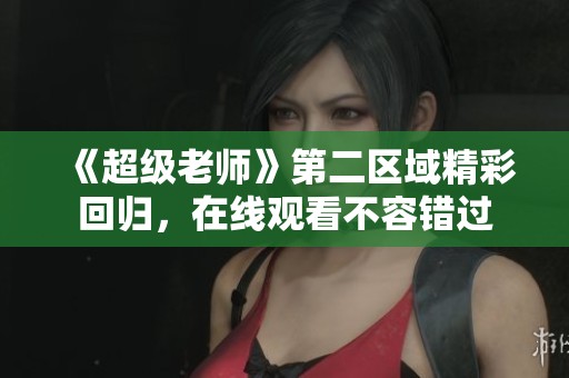 《超级老师》第二区域精彩回归，在线观看不容错过
