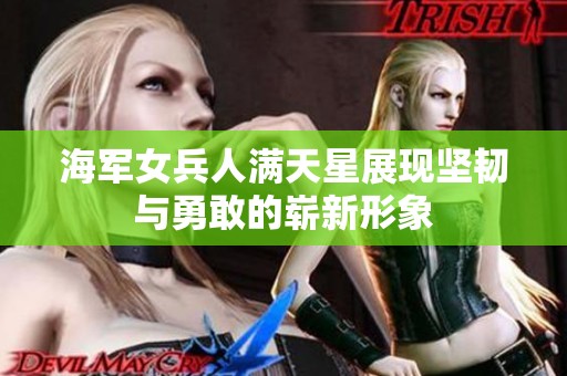 海军女兵人满天星展现坚韧与勇敢的崭新形象