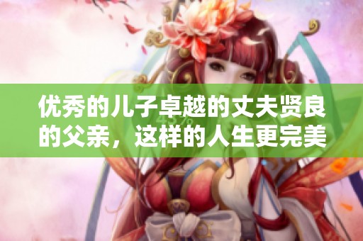 优秀的儿子卓越的丈夫贤良的父亲，这样的人生更完美