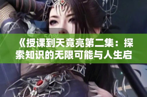 《授课到天竟亮第二集：探索知识的无限可能与人生启示》