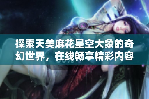 探索天美麻花星空大象的奇幻世界，在线畅享精彩内容