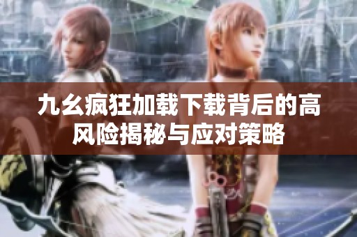 九幺疯狂加载下载背后的高风险揭秘与应对策略