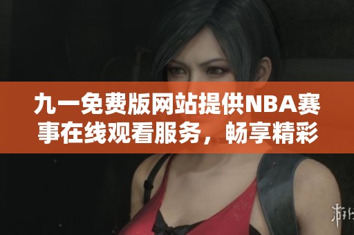 九一免费版网站提供NBA赛事在线观看服务，畅享精彩比赛直播