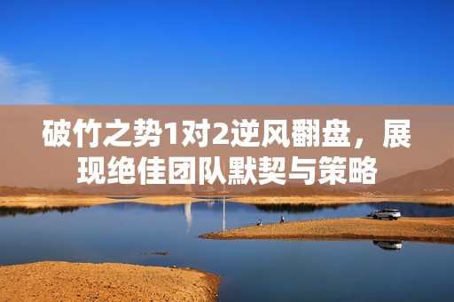 破竹之势1对2逆风翻盘，展现绝佳团队默契与策略