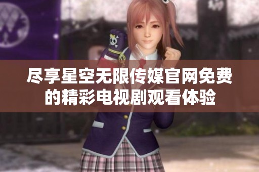 尽享星空无限传媒官网免费的精彩电视剧观看体验