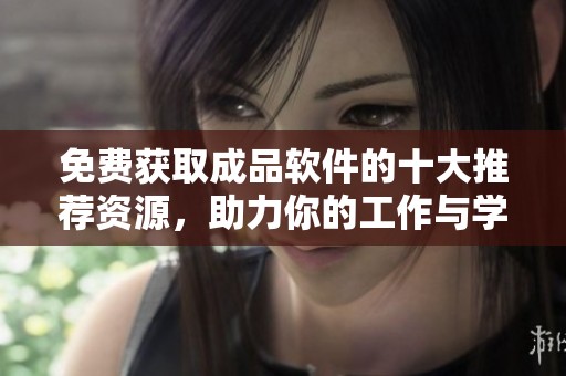 免费获取成品软件的十大推荐资源，助力你的工作与学习