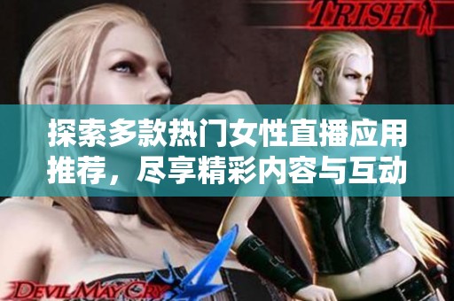 探索多款热门女性直播应用推荐，尽享精彩内容与互动体验