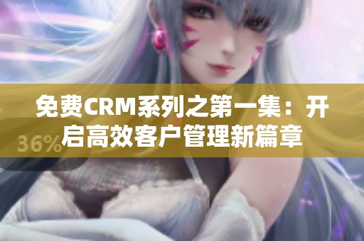 免费CRM系列之第一集：开启高效客户管理新篇章