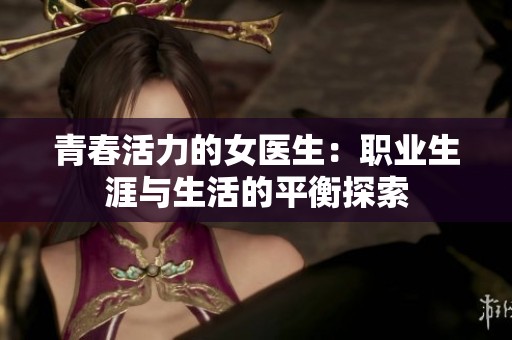 青春活力的女医生：职业生涯与生活的平衡探索