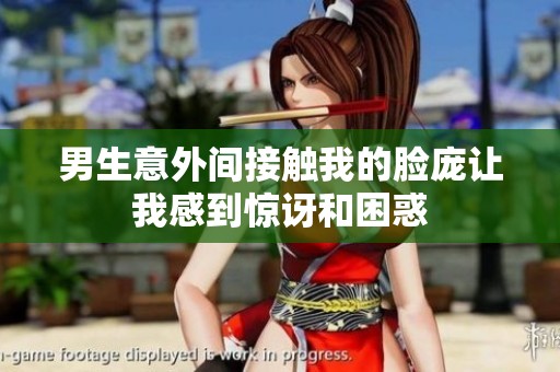 男生意外间接触我的脸庞让我感到惊讶和困惑