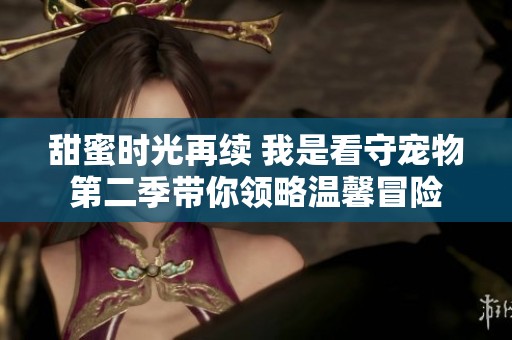 甜蜜时光再续 我是看守宠物第二季带你领略温馨冒险