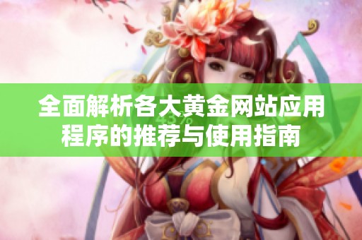 全面解析各大黄金网站应用程序的推荐与使用指南