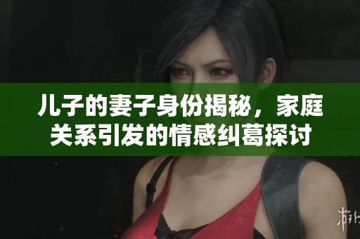 儿子的妻子身份揭秘，家庭关系引发的情感纠葛探讨