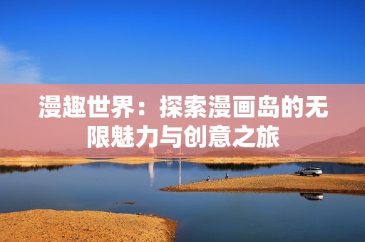 漫趣世界：探索漫画岛的无限魅力与创意之旅