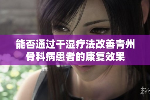 能否通过干湿疗法改善青州骨科病患者的康复效果