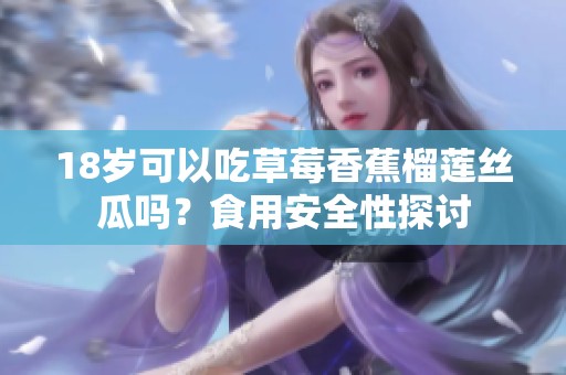 18岁可以吃草莓香蕉榴莲丝瓜吗？食用安全性探讨