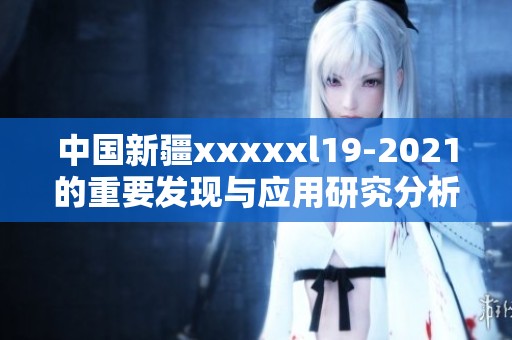 中国新疆xxxxxl19-2021的重要发现与应用研究分析