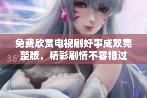 免费欣赏电视剧好事成双完整版，精彩剧情不容错过
