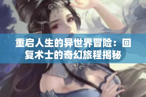 重启人生的异世界冒险：回复术士的奇幻旅程揭秘