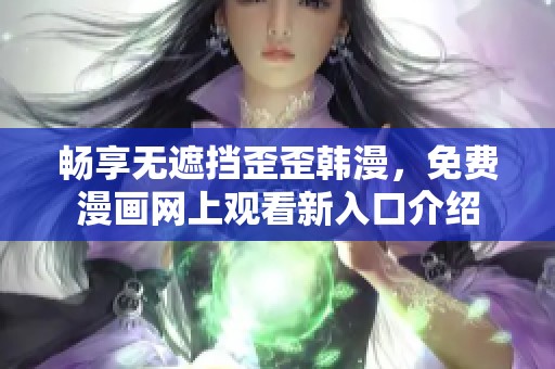 畅享无遮挡歪歪韩漫，免费漫画网上观看新入口介绍