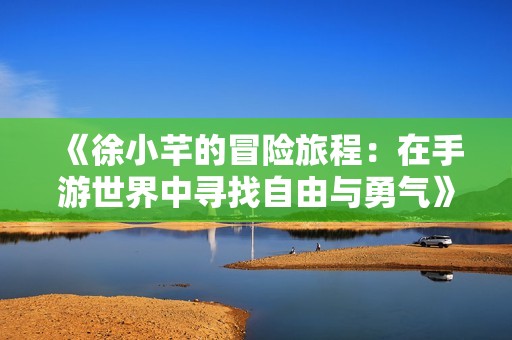 《徐小芊的冒险旅程：在手游世界中寻找自由与勇气》
