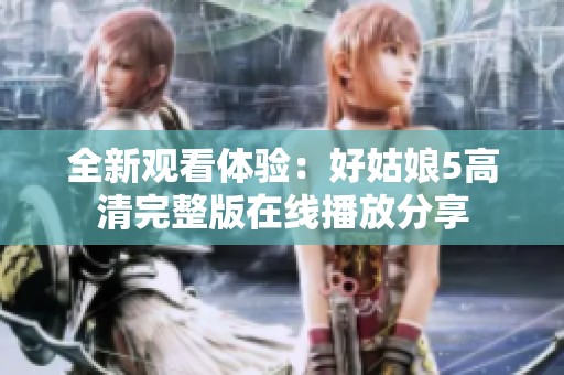 全新观看体验：好姑娘5高清完整版在线播放分享