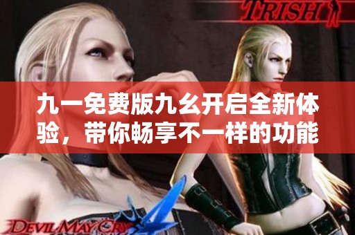 九一免费版九幺开启全新体验，带你畅享不一样的功能与服务