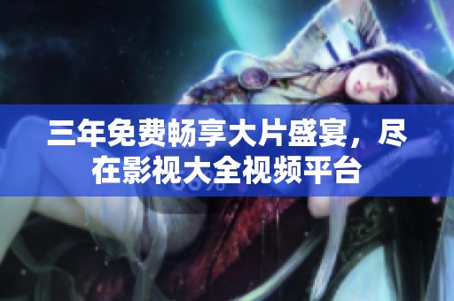 三年免费畅享大片盛宴，尽在影视大全视频平台