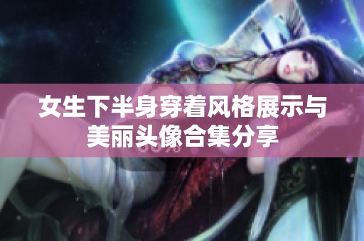 女生下半身穿着风格展示与美丽头像合集分享