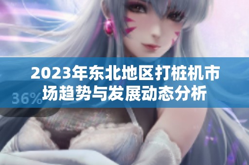 2023年东北地区打桩机市场趋势与发展动态分析