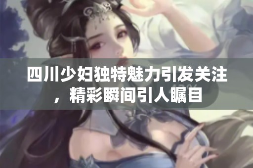 四川少妇独特魅力引发关注，精彩瞬间引人瞩目