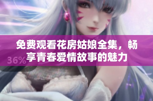 免费观看花房姑娘全集，畅享青春爱情故事的魅力