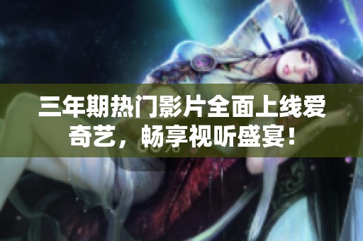 三年期热门影片全面上线爱奇艺，畅享视听盛宴！