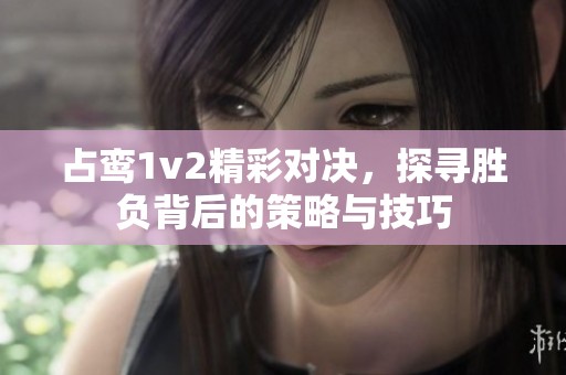 占鸾1v2精彩对决，探寻胜负背后的策略与技巧