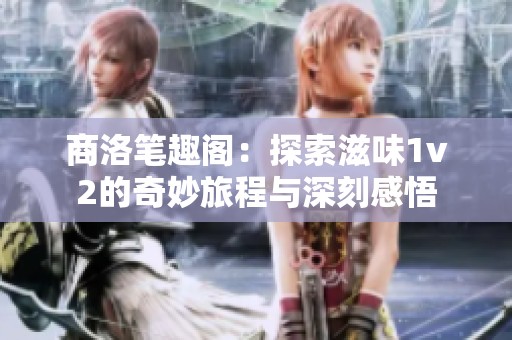 商洛笔趣阁：探索滋味1v2的奇妙旅程与深刻感悟