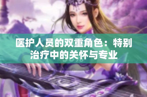 医护人员的双重角色：特别治疗中的关怀与专业