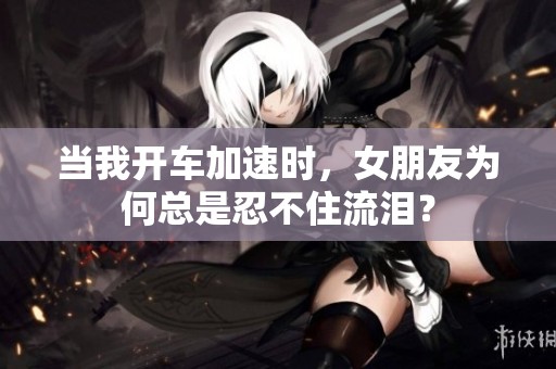 当我开车加速时，女朋友为何总是忍不住流泪？