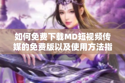 如何免费下载MD短视频传媒的免费版以及使用方法指南