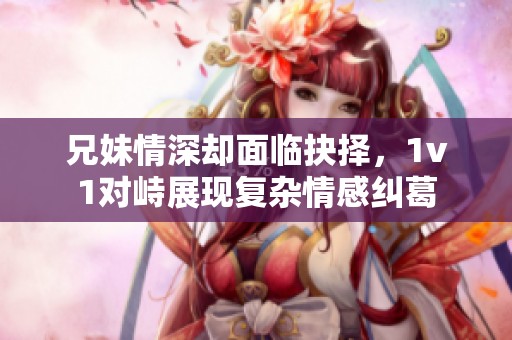 兄妹情深却面临抉择，1v1对峙展现复杂情感纠葛