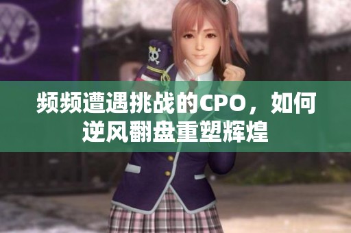 频频遭遇挑战的CPO，如何逆风翻盘重塑辉煌