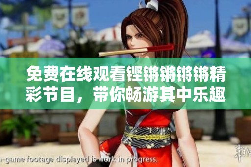 免费在线观看铿锵锵锵锵精彩节目，带你畅游其中乐趣