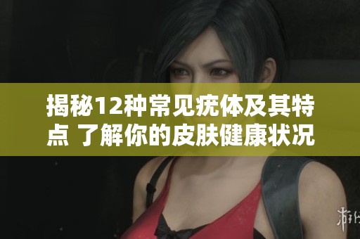 揭秘12种常见疣体及其特点 了解你的皮肤健康状况