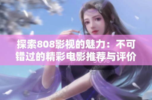 探索808影视的魅力：不可错过的精彩电影推荐与评价