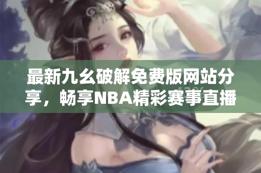 最新九幺破解免费版网站分享，畅享NBA精彩赛事直播